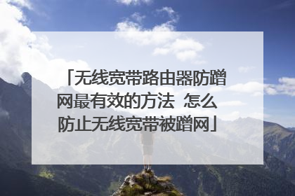 无线宽带路由器防蹭网最有效的方法 怎么防止无线宽带被蹭网