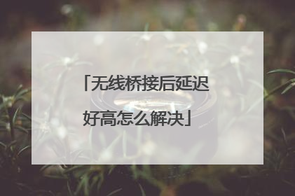 无线桥接后延迟好高怎么解决