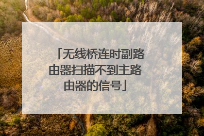 无线桥连时副路由器扫描不到主路由器的信号