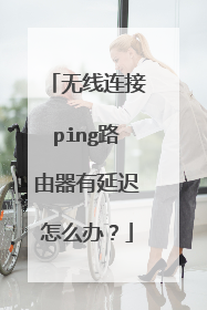无线连接ping路由器有延迟怎么办?