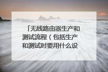 无线路由器生产和测试流程(包括生产和测试时要用什么设备、仪器)