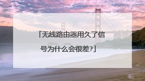 无线路由器用久了信号为什么会很差?