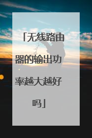 无线路由器的输出功率越大越好吗