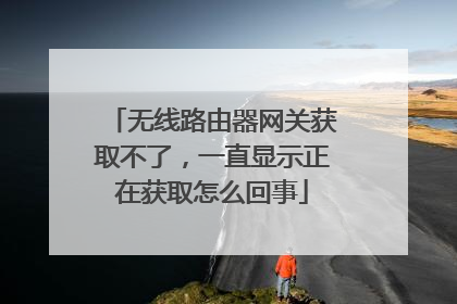 无线路由器网关获取不了,一直显示正在获取怎么回事