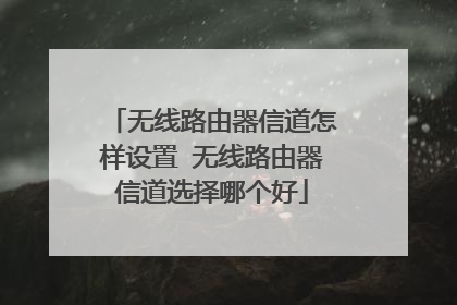 无线路由器信道怎样设置 无线路由器信道选择哪个好