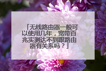 无线路由器一般可以使用几年,宽带百兆实测达不到跟路由器有关系吗?