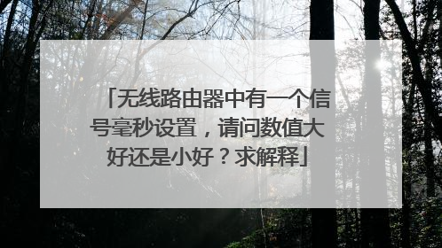 无线路由器中有一个信号毫秒设置,请问数值大好还是小好?求解释