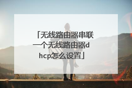 无线路由器串联一个无线路由器dhcp怎么设置
