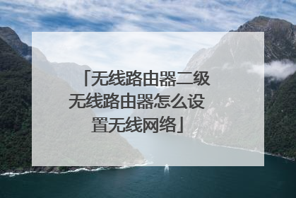 无线路由器二级无线路由器怎么设置无线网络