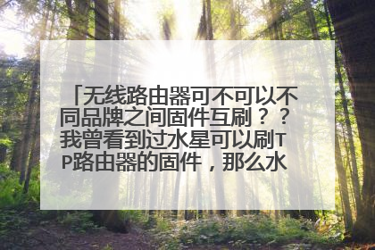 无线路由器可不可以不同品牌之间固件互刷??我曾看到过水星可以刷TP路由器的固件,那么水星刷腾达的固