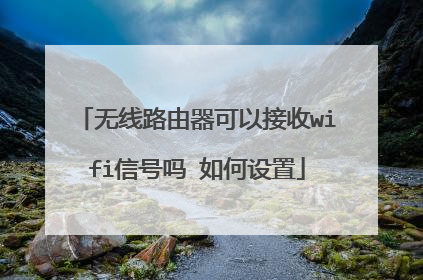 无线路由器可以接收wifi信号吗 如何设置