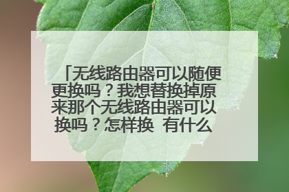 无线路由器可以随便更换吗？我想替换掉原来那个无线路由器可以换吗？怎样换 有什么注意事项没有？