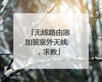 无线路由器加装室外天线，求教