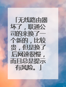 无线路由器坏了,联通公司的来换了一个新的,比较贵,但是换了后网速很慢,而且总是提示有风险。