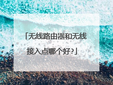 无线路由器和无线接入点哪个好?