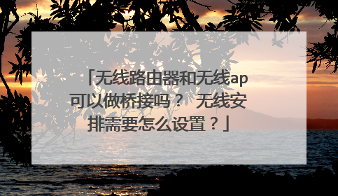 无线路由器和无线ap可以做桥接吗？ 无线安排需要怎么设置？