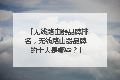无线路由器品牌排名,无线路由器品牌的十大是哪些?