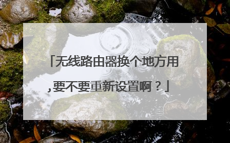 无线路由器换个地方用,要不要重新设置啊？