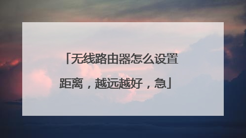 无线路由器怎么设置距离，越远越好，急