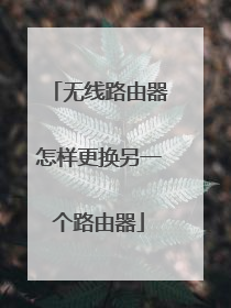 无线路由器怎样更换另一个路由器