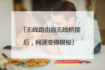 无线路由器无线桥接后，网速变得很慢