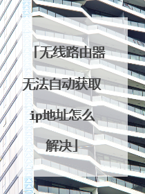 无线路由器无法自动获取ip地址怎么解决