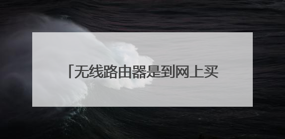 无线路由器是到网上买好,还是实体店好?