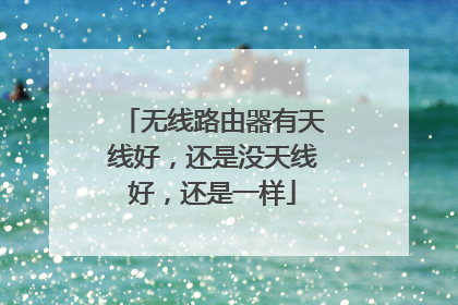 无线路由器有天线好，还是没天线好，还是一样