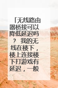 无线路由器桥接可以降低延迟吗？ 我的无线在楼下，楼上连接楼下打游戏有延迟，一般信号是四格，刚好有