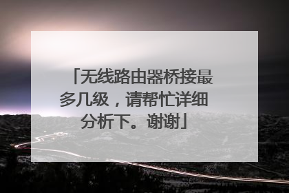 无线路由器桥接最多几级，请帮忙详细分析下。谢谢
