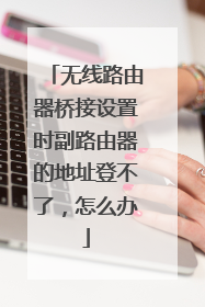 无线路由器桥接设置时副路由器的地址登不了,怎么办