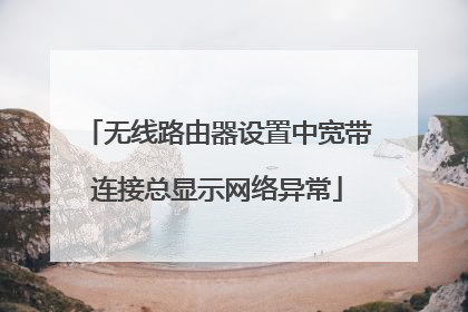 无线路由器设置中宽带连接总显示网络异常