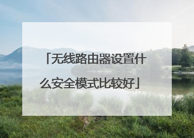 无线路由器设置什么安全模式比较好