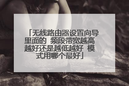 无线路由器设置向导里面的 频段带宽越高越好还是越低越好 模式用哪个最好