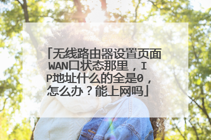 无线路由器设置页面WAN口状态那里,IP地址什么的全是0,怎么办?能上网吗