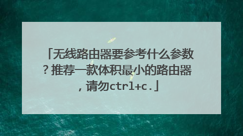 无线路由器要参考什么参数？推荐一款体积最小的路由器，请勿ctrl+c.