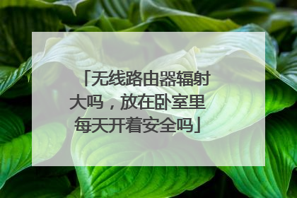 无线路由器辐射大吗,放在卧室里每天开着安全吗