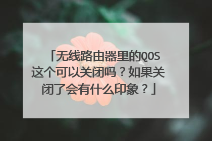 无线路由器里的QOS这个可以关闭吗？如果关闭了会有什么印象？