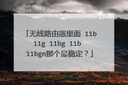 无线路由器里面 11b 11g 11bg 11b 11bgn那个最稳定？