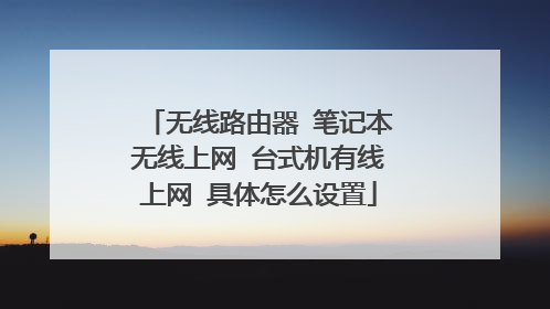 无线路由器 笔记本无线上网 台式机有线上网 具体怎么设置