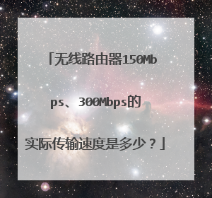 无线路由器150Mbps、300Mbps的实际传输速度是多少？