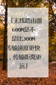 无线路由器600M是不是比300M传输速度更快,传输距离更远