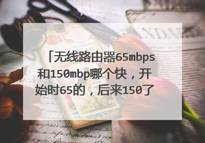 无线路由器65mbps和150mbp哪个快,开始时65的,后来150了,150mbps慢啊