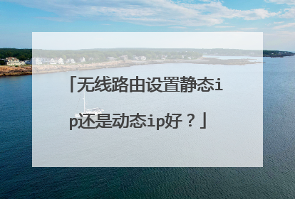 无线路由设置静态ip还是动态ip好？