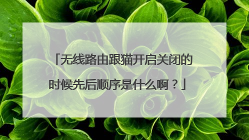 无线路由跟猫开启关闭的时候先后顺序是什么啊？