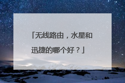 无线路由，水星和迅捷的哪个好？