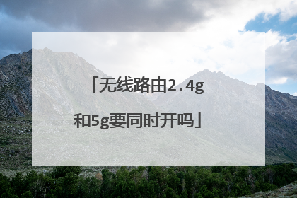 无线路由2.4g和5g要同时开吗