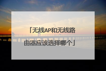 无线AP和无线路由器应该选择哪个