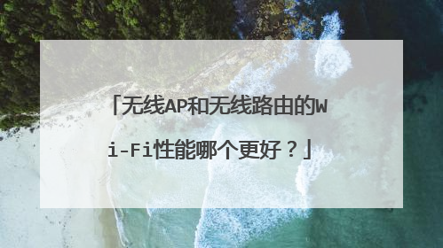 无线AP和无线路由的Wi-Fi性能哪个更好？