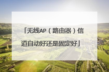 无线AP(路由器)信道自动好还是固定好